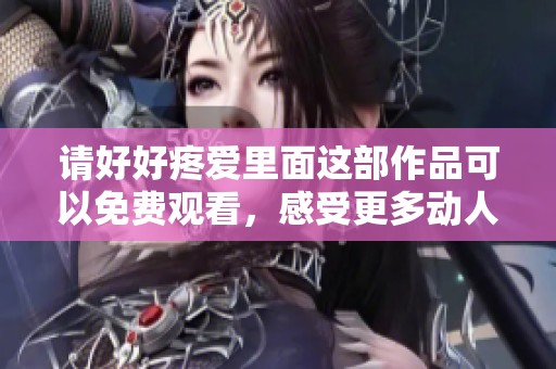 请好好疼爱里面这部作品可以免费观看，感受更多动人故事的魅力