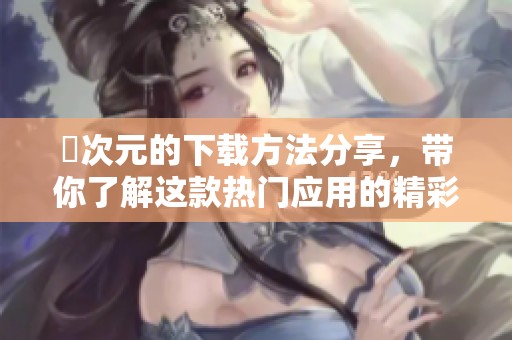 囧次元的下载方法分享，带你了解这款热门应用的精彩功能