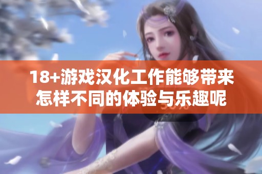 18+游戏汉化工作能够带来怎样不同的体验与乐趣呢