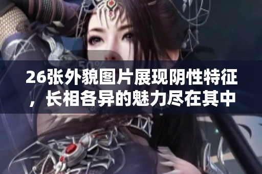 26张外貌图片展现阴性特征，长相各异的魅力尽在其中