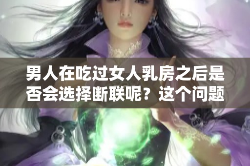 男人在吃过女人乳房之后是否会选择断联呢？这个问题引发了许多讨论。