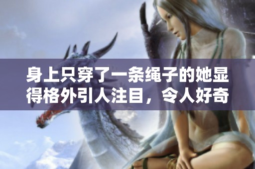 身上只穿了一条绳子的她显得格外引人注目，令人好奇不已。