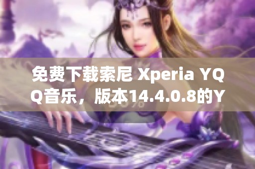 免费下载索尼 Xperia YQQ音乐，版本14.4.0.8的YQQ音乐可供下载