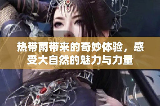 热带雨带来的奇妙体验，感受大自然的魅力与力量