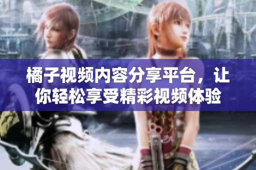 橘子视频内容分享平台，让你轻松享受精彩视频体验