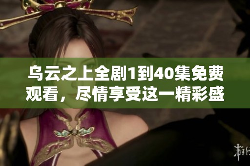 乌云之上全剧1到40集免费观看，尽情享受这一精彩盛宴！