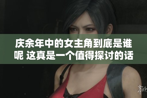 庆余年中的女主角到底是谁呢 这真是一个值得探讨的话题