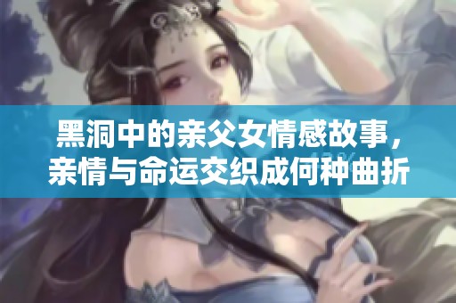 黑洞中的亲父女情感故事，亲情与命运交织成何种曲折历程