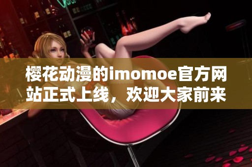 樱花动漫的imomoe官方网站正式上线，欢迎大家前来体验精彩内容！