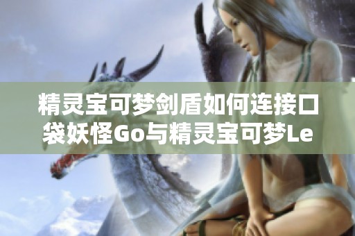 精灵宝可梦剑盾如何连接口袋妖怪Go与精灵宝可梦LetsGo的方法解析