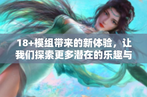 18+模组带来的新体验，让我们探索更多潜在的乐趣与创意