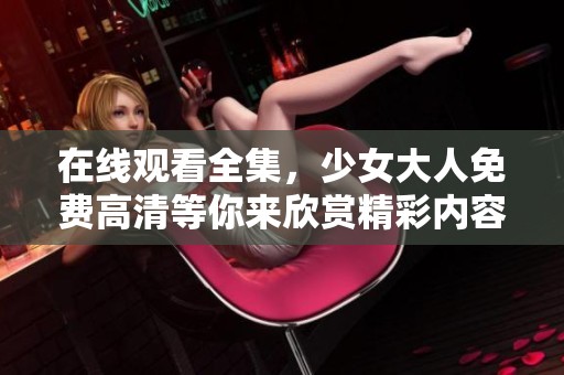 在线观看全集，少女大人免费高清等你来欣赏精彩内容