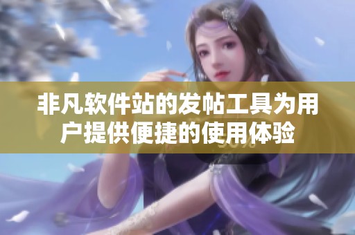 非凡软件站的发帖工具为用户提供便捷的使用体验