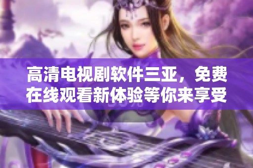 高清电视剧软件三亚，免费在线观看新体验等你来享受