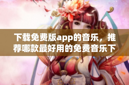下载免费版app的音乐，推荐哪款最好用的免费音乐下载软件