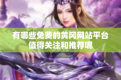 有哪些免费的黄冈网站平台值得关注和推荐呢