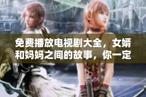 免费播放电视剧大全，女婿和妈妈之间的故事，你一定不能错过