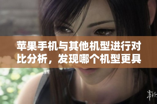苹果手机与其他机型进行对比分析，发现哪个机型更具优势与特点