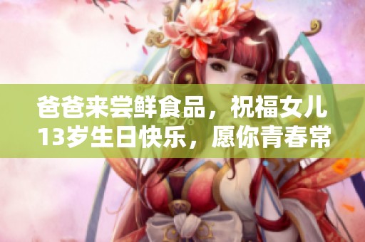 爸爸来尝鲜食品，祝福女儿13岁生日快乐，愿你青春常驻，幸福相伴