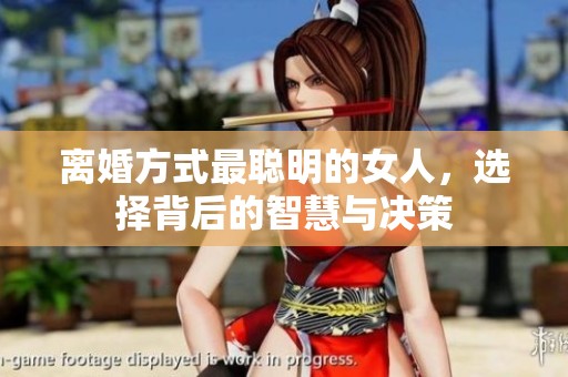 离婚方式最聪明的女人，选择背后的智慧与决策