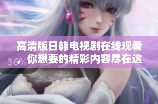 高清版日韩电视剧在线观看，你想要的精彩内容尽在这里！