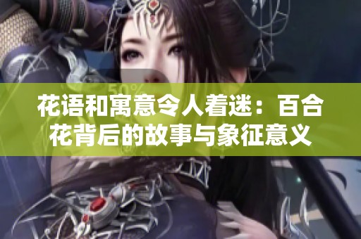 花语和寓意令人着迷：百合花背后的故事与象征意义