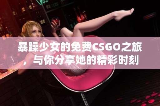 暴躁少女的免费CSGO之旅，与你分享她的精彩时刻