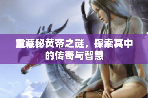 重藏秘黄帝之谜，探索其中的传奇与智慧