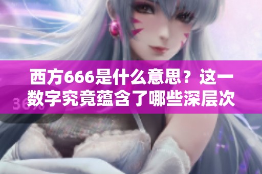 西方666是什么意思？这一数字究竟蕴含了哪些深层次的含义呢？