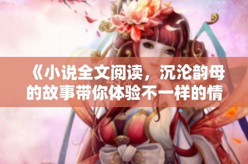 《小说全文阅读，沉沦韵母的故事带你体验不一样的情感旅程》