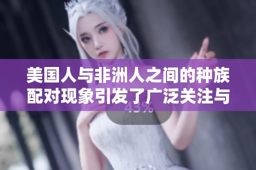 美国人与非洲人之间的种族配对现象引发了广泛关注与讨论