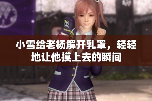 小雪给老杨解开乳罩，轻轻地让他摸上去的瞬间