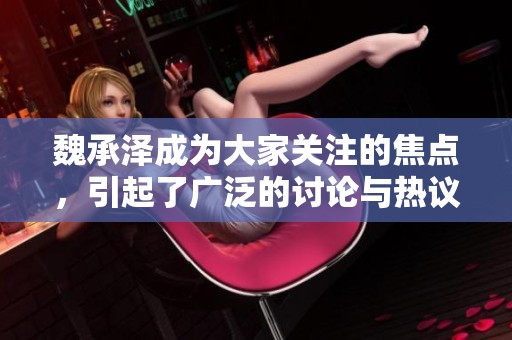 魏承泽成为大家关注的焦点，引起了广泛的讨论与热议。