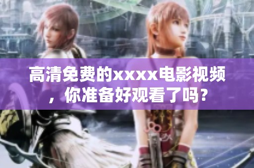 高清免费的xxxx电影视频，你准备好观看了吗？