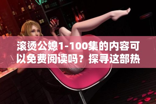滚烫公媳1-100集的内容可以免费阅读吗？探寻这部热门小说的精彩。