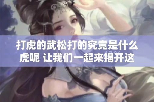 打虎的武松打的究竟是什么虎呢 让我们一起来揭开这个谜底吧