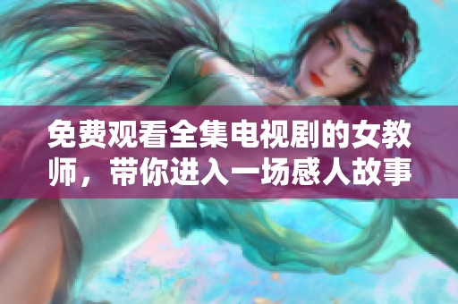 免费观看全集电视剧的女教师，带你进入一场感人故事的世界