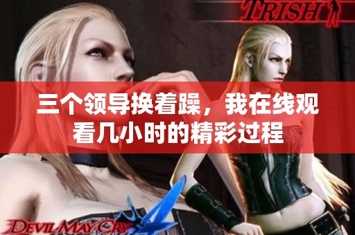 三个领导换着躁，我在线观看几小时的精彩过程