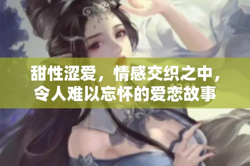 甜性涩爱，情感交织之中，令人难以忘怀的爱恋故事