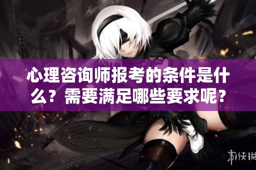 心理咨询师报考的条件是什么？需要满足哪些要求呢？