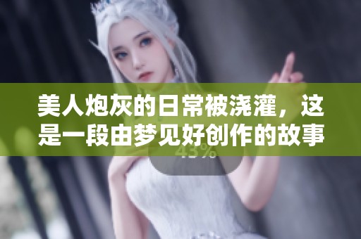 美人炮灰的日常被浇灌，这是一段由梦见好创作的故事