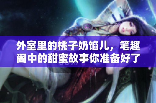 外室里的桃子奶馅儿，笔趣阁中的甜蜜故事你准备好了吗