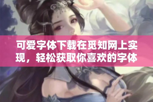 可爱字体下载在觅知网上实现，轻松获取你喜欢的字体资源