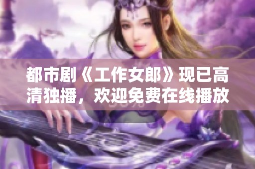 都市剧《工作女郎》现已高清独播，欢迎免费在线播放，尽在星辰影院！