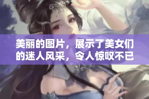 美丽的图片，展示了美女们的迷人风采，令人惊叹不已。