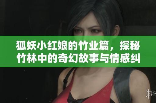 狐妖小红娘的竹业篇，探秘竹林中的奇幻故事与情感纠葛