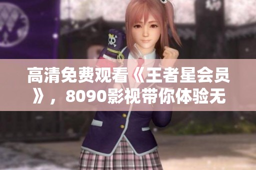 高清免费观看《王者星会员》，8090影视带你体验无删版百度网盘资源