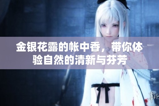 金银花露的帐中香，带你体验自然的清新与芬芳