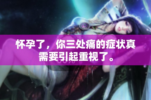 怀孕了，你三处痛的症状真需要引起重视了。