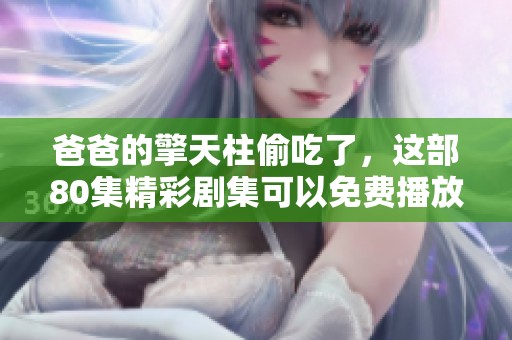 爸爸的擎天柱偷吃了，这部80集精彩剧集可以免费播放了！